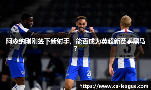 阿森纳刚刚签下新射手，能否成为英超新赛季黑马？