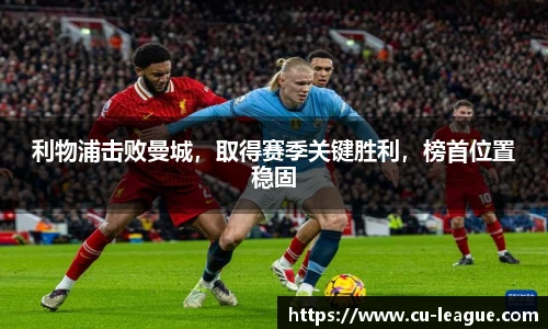 利物浦击败曼城，取得赛季关键胜利，榜首位置稳固