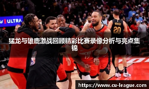 猛龙与雄鹿激战回顾精彩比赛录像分析与亮点集锦