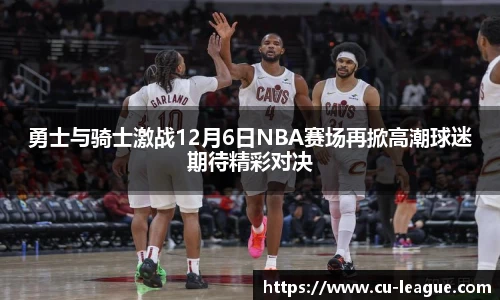 勇士与骑士激战12月6日NBA赛场再掀高潮球迷期待精彩对决