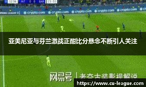 亚美尼亚与芬兰激战正酣比分悬念不断引人关注
