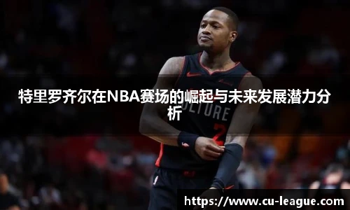 特里罗齐尔在NBA赛场的崛起与未来发展潜力分析