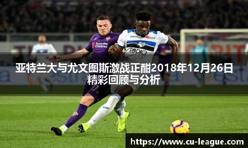亚特兰大与尤文图斯激战正酣2018年12月26日精彩回顾与分析