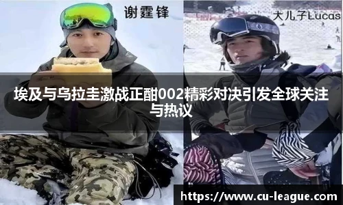 埃及与乌拉圭激战正酣002精彩对决引发全球关注与热议