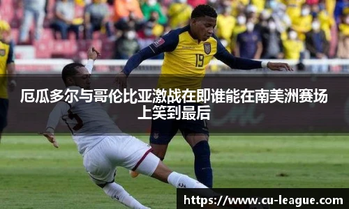 厄瓜多尔与哥伦比亚激战在即谁能在南美洲赛场上笑到最后