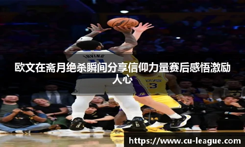 欧文在斋月绝杀瞬间分享信仰力量赛后感悟激励人心