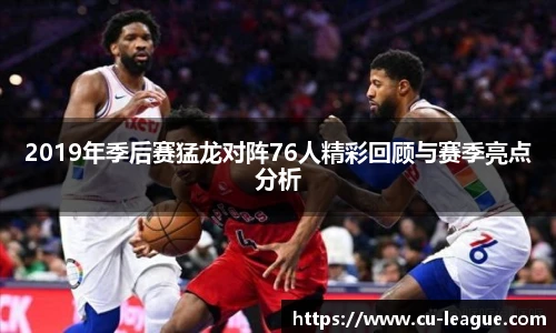 2019年季后赛猛龙对阵76人精彩回顾与赛季亮点分析